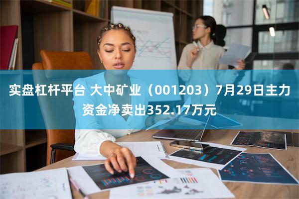 实盘杠杆平台 大中矿业（001203）7月29日主力资金净卖出352.17万元