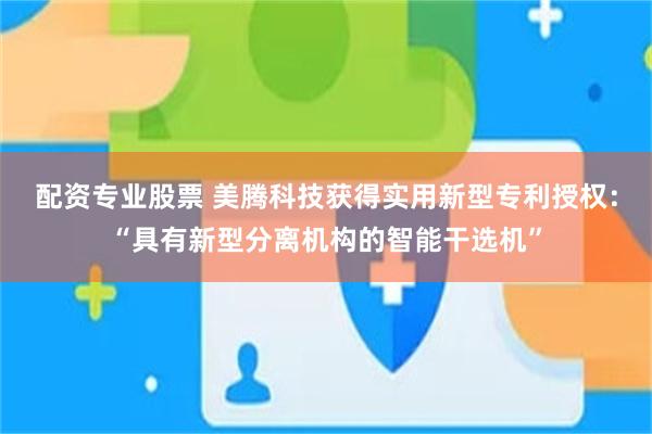 配资专业股票 美腾科技获得实用新型专利授权：“具有新型分离机构的智能干选机”