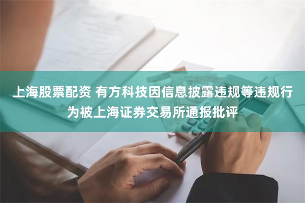 上海股票配资 有方科技因信息披露违规等违规行为被上海证券交易所通报批评