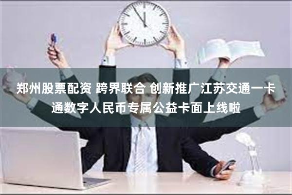 郑州股票配资 跨界联合 创新推广江苏交通一卡通数字人民币专属公益卡面上线啦