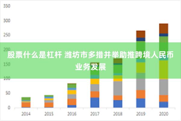 股票什么是杠杆 潍坊市多措并举助推跨境人民币业务发展