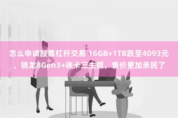 怎么申请股票杠杆交易 16GB+1TB跌至4093元，骁龙8Gen3+徕卡三主摄，售价更加亲民了