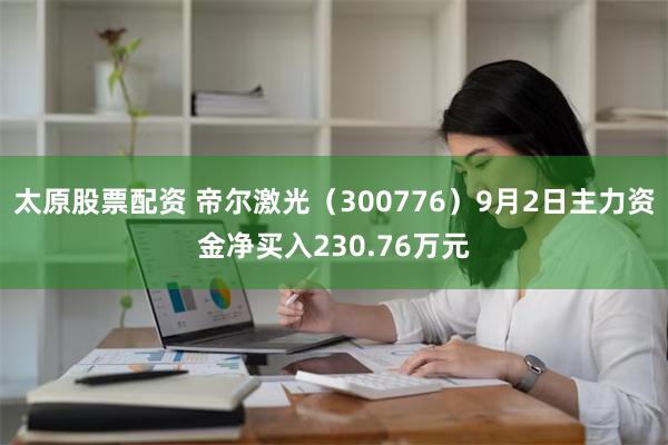 太原股票配资 帝尔激光（300776）9月2日主力资金净买入230.76万元