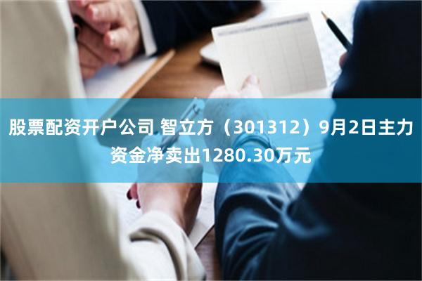 股票配资开户公司 智立方（301312）9月2日主力资金净卖