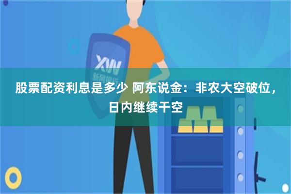 股票配资利息是多少 阿东说金：非农大空破位，日内继续干空