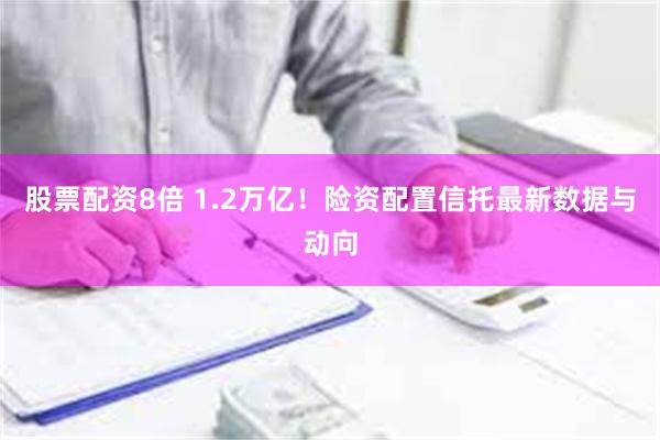 股票配资8倍 1.2万亿！险资配置信托最新数据与动向