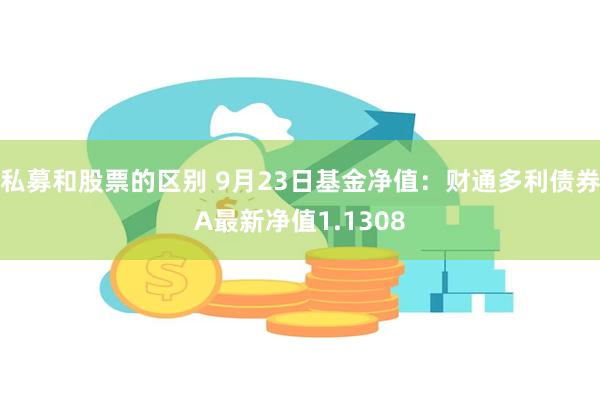 私募和股票的区别 9月23日基金净值：财通多利债券A最新净值