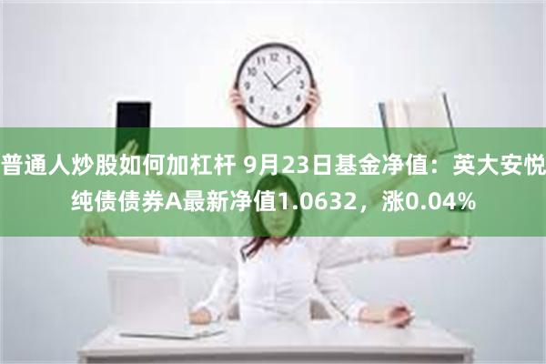 普通人炒股如何加杠杆 9月23日基金净值：英大安悦纯债债券A