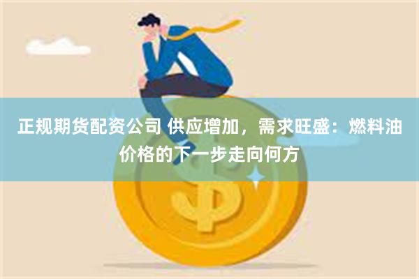 正规期货配资公司 供应增加，需求旺盛：燃料油价格的下一步走向