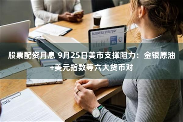 股票配资月息 9月25日美市支撑阻力：金银原油+美元指数等六