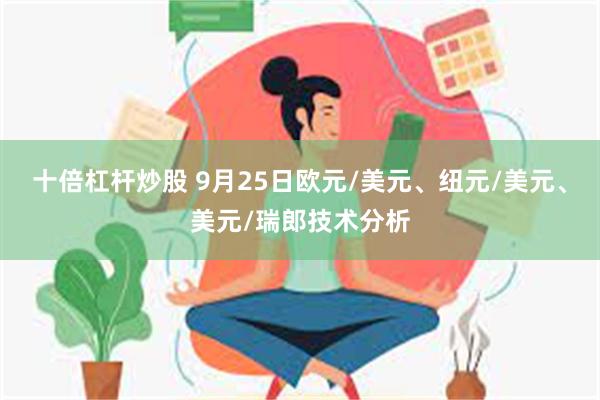 十倍杠杆炒股 9月25日欧元/美元、纽元/美元、美元/瑞郎技术分析