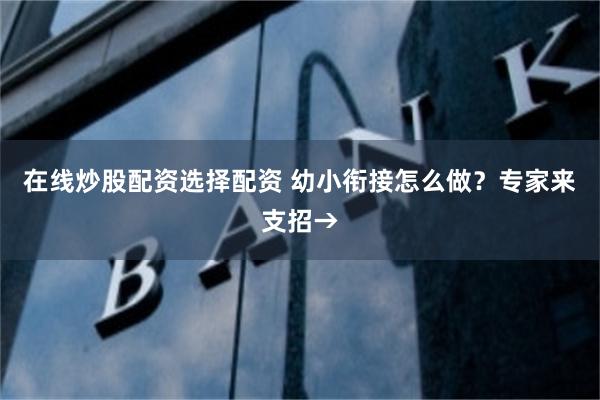 在线炒股配资选择配资 幼小衔接怎么做？专家来支招→