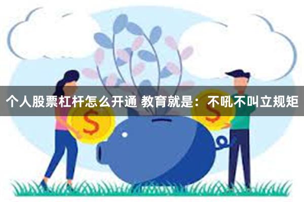 个人股票杠杆怎么开通 教育就是：不吼不叫立规矩