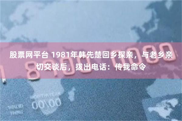 股票网平台 1981年韩先楚回乡探亲，与老乡亲切交谈后，拨出电话：传我命令