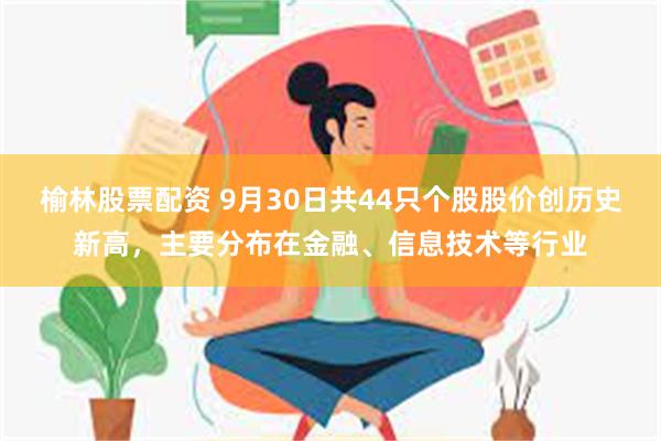 榆林股票配资 9月30日共44只个股股价创历史新高，主要分布在金融、信息技术等行业