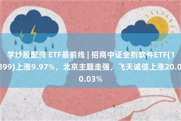 学炒股配资 ETF最前线 | 招商中证全指软件ETF(159899)上涨9.97%，北京主题走强，飞天诚信上涨20.03%