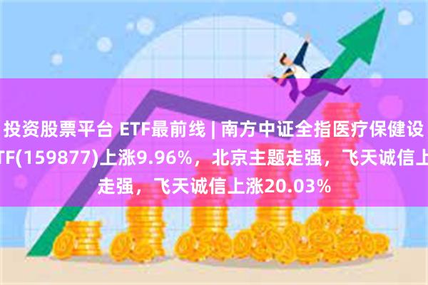 投资股票平台 ETF最前线 | 南方中证全指医疗保健设备与服务ETF(159877)上涨9.96%，北京主题走强，飞天诚信上涨20.03%