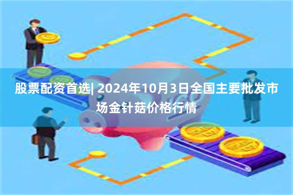 股票配资首选| 2024年10月3日全国主要批发市场金针菇价格行情