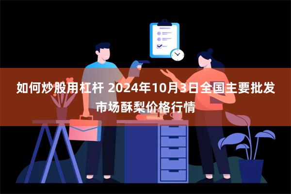 如何炒股用杠杆 2024年10月3日全国主要批发市场酥梨价格行情