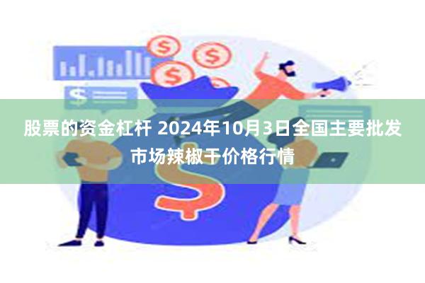 股票的资金杠杆 2024年10月3日全国主要批发市场辣椒干价格行情