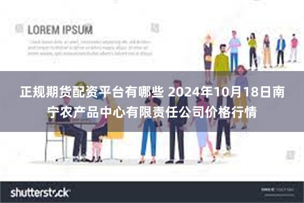 正规期货配资平台有哪些 2024年10月18日南宁农产品中心有限责任公司价格行情