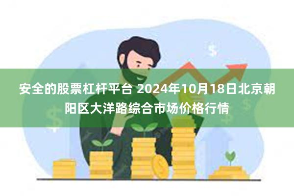 安全的股票杠杆平台 2024年10月18日北京朝阳区大洋路综合市场价格行情