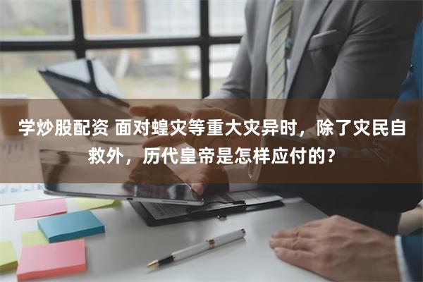 学炒股配资 面对蝗灾等重大灾异时，除了灾民自救外，历代皇帝是怎样应付的？