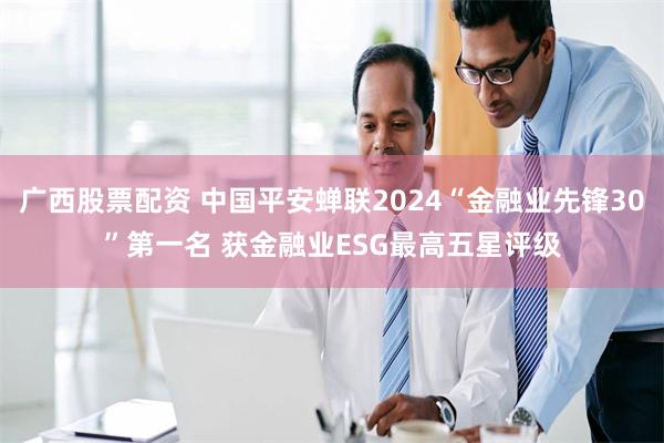 广西股票配资 中国平安蝉联2024“金融业先锋30”第一名 获金融业ESG最高五星评级