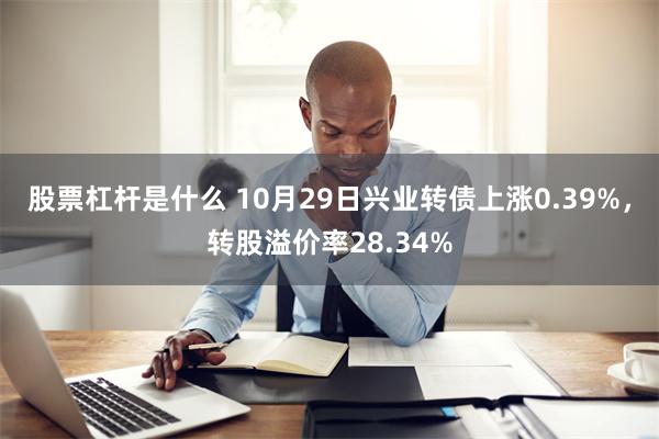 股票杠杆是什么 10月29日兴业转债上涨0.39%，转股溢价率28.34%