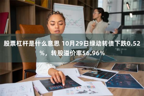 股票杠杆是什么意思 10月29日绿动转债下跌0.52%，转股溢价率56.96%