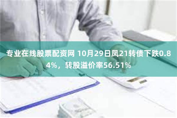 专业在线股票配资网 10月29日凤21转债下跌0.84%，转股溢价率56.51%