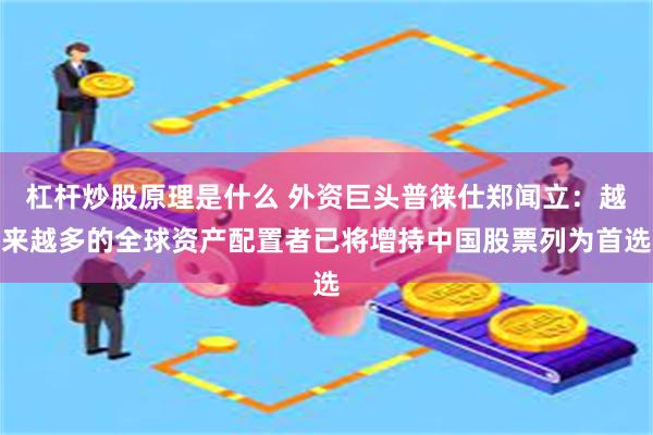 杠杆炒股原理是什么 外资巨头普徕仕郑闻立：越来越多的全球资产配置者已将增持中国股票列为首选