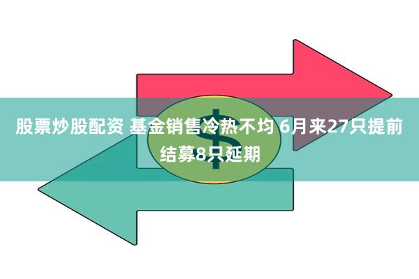 股票炒股配资 基金销售冷热不均 6月来27只提前结募8只延期