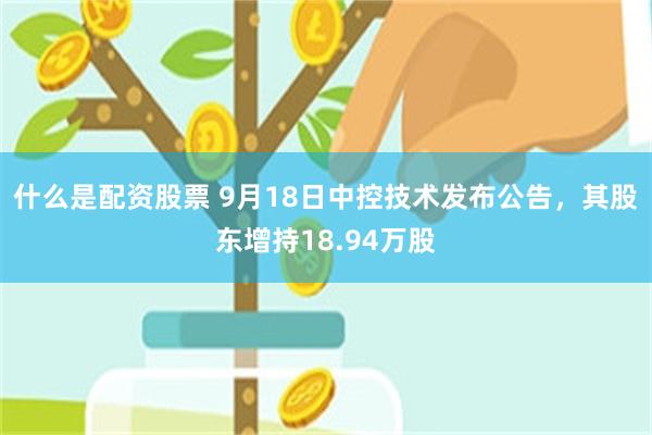 什么是配资股票 9月18日中控技术发布公告，其股东增持18.94万股