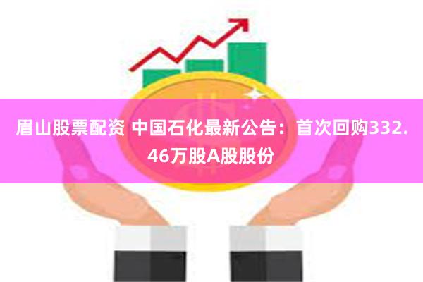 眉山股票配资 中国石化最新公告：首次回购332.46万股A股股份