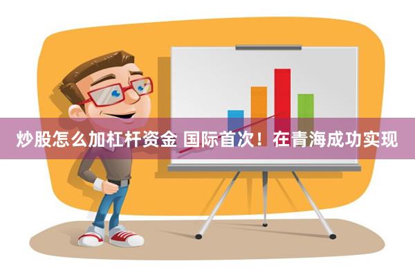 炒股怎么加杠杆资金 国际首次！在青海成功实现