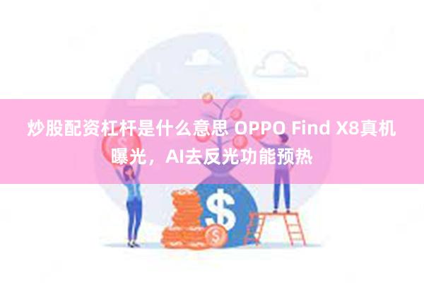 炒股配资杠杆是什么意思 OPPO Find X8真机曝光，AI去反光功能预热