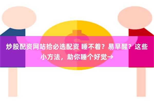 炒股配资网站拾必选配资 睡不着？易早醒？这些小方法，助你睡个好觉→