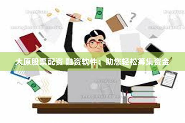 太原股票配资 融资软件：助您轻松筹集资金