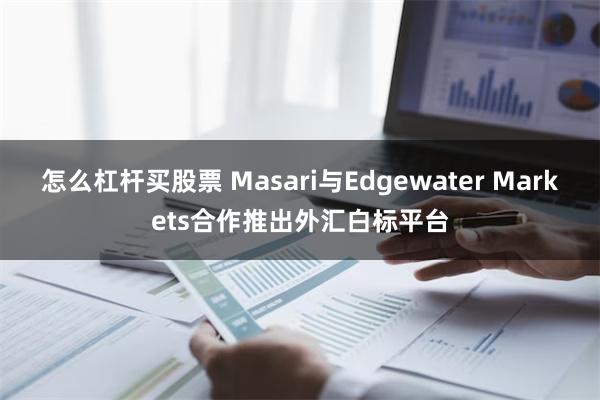 怎么杠杆买股票 Masari与Edgewater Markets合作推出外汇白标平台