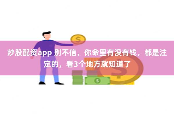 炒股配资app 别不信，你命里有没有钱，都是注定的，看3个地方就知道了