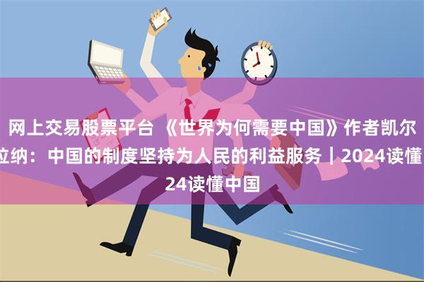 网上交易股票平台 《世界为何需要中国》作者凯尔·费拉纳：中国的制度坚持为人民的利益服务｜2024读懂中国