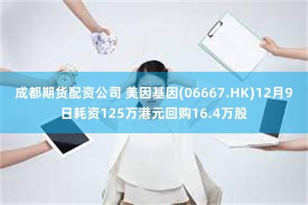 成都期货配资公司 美因基因(06667.HK)12月9日耗资125万港元回购16.4万股