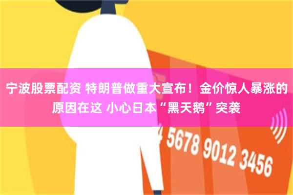 宁波股票配资 特朗普做重大宣布！金价惊人暴涨的原因在这 小心日本“黑天鹅”突袭