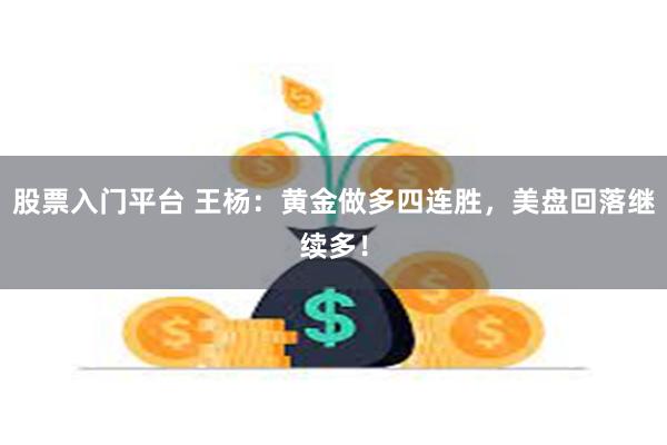 股票入门平台 王杨：黄金做多四连胜，美盘回落继续多！