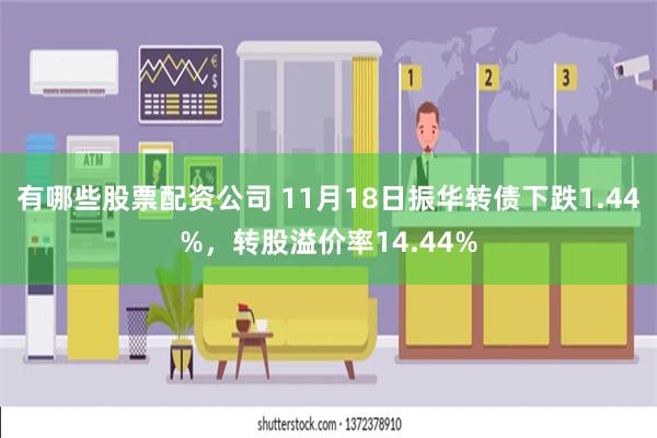 有哪些股票配资公司 11月18日振华转债下跌1.44%，转股溢价率14.44%