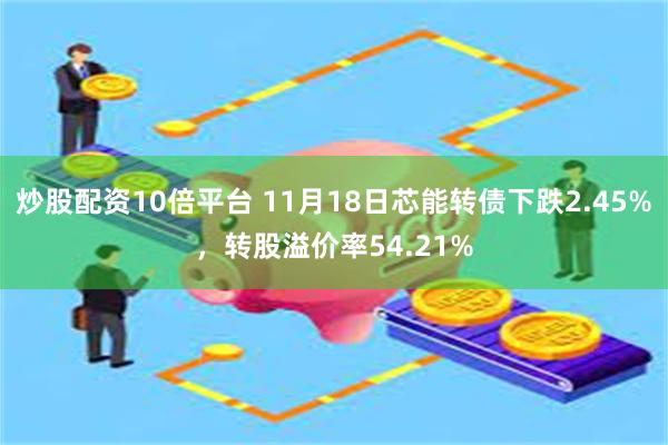 炒股配资10倍平台 11月18日芯能转债下跌2.45%，转股溢价率54.21%