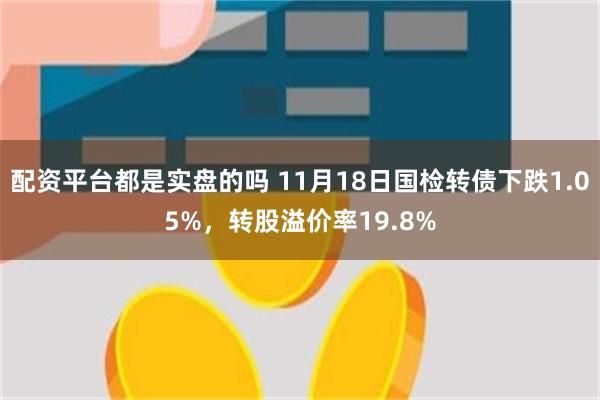 配资平台都是实盘的吗 11月18日国检转债下跌1.05%，转股溢价率19.8%