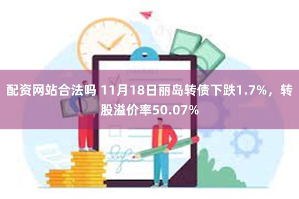 配资网站合法吗 11月18日丽岛转债下跌1.7%，转股溢价率50.07%