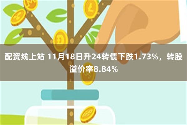 配资线上站 11月18日升24转债下跌1.73%，转股溢价率8.84%